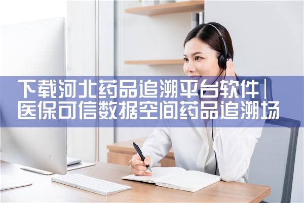 下载河北药品追溯平台软件